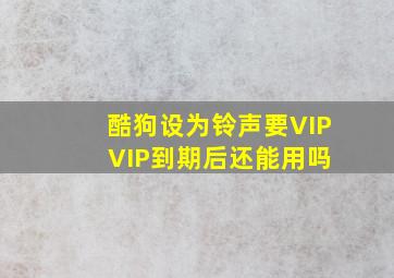 酷狗设为铃声要VIP VIP到期后还能用吗